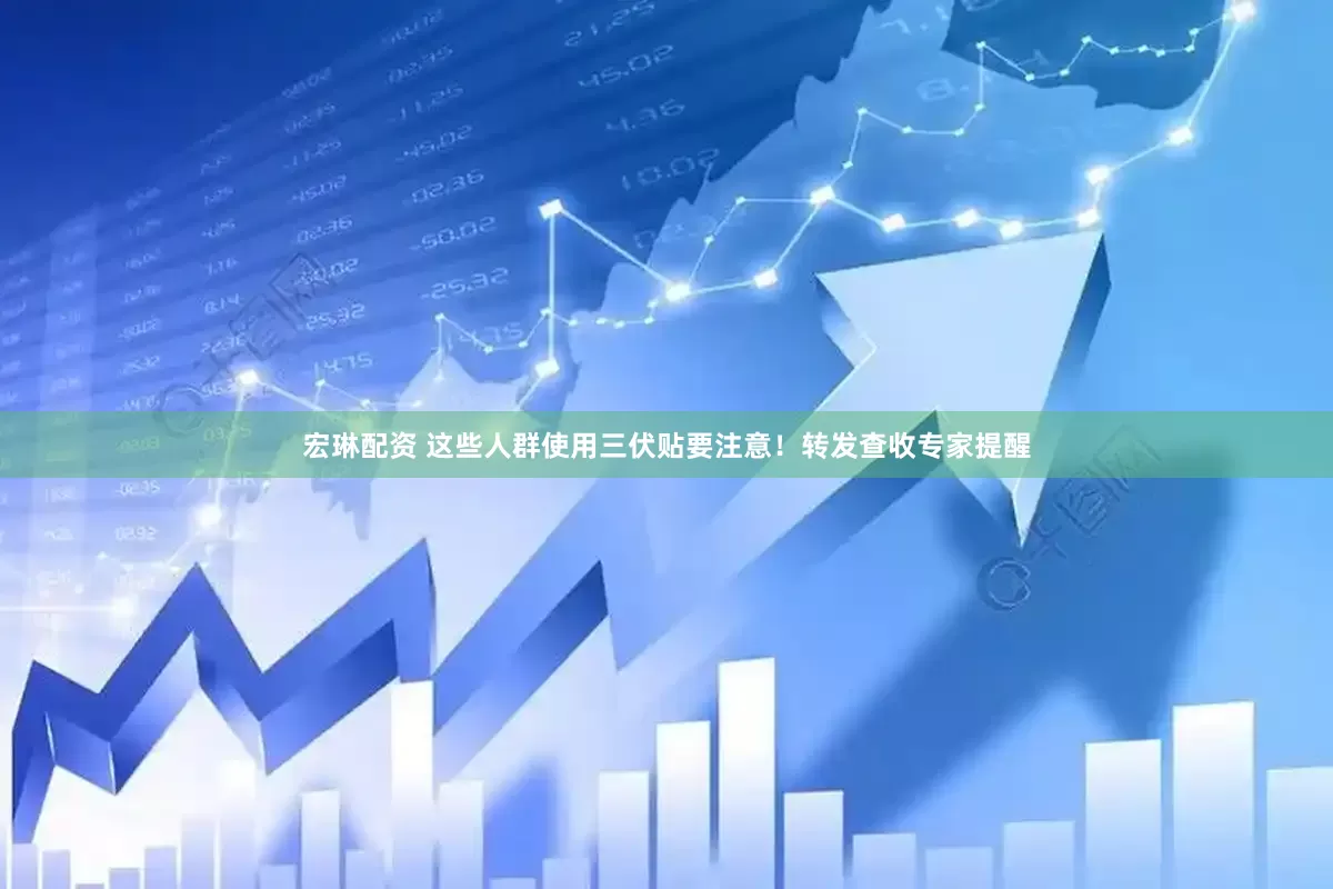 宏琳配资 这些人群使用三伏贴要注意！转发查收专家提醒