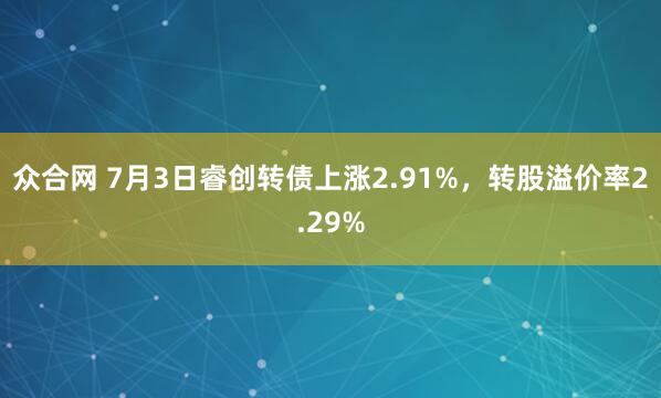 众合网 7月3日睿创转债上涨2.91%，转股溢价率2.29%