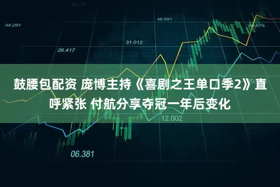 鼓腰包配资 庞博主持《喜剧之王单口季2》直呼紧张 付航分享夺冠一年后变化