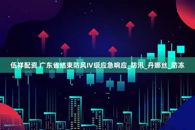 伍祥配资 广东省结束防风Ⅳ级应急响应_防汛_丹娜丝_防冻