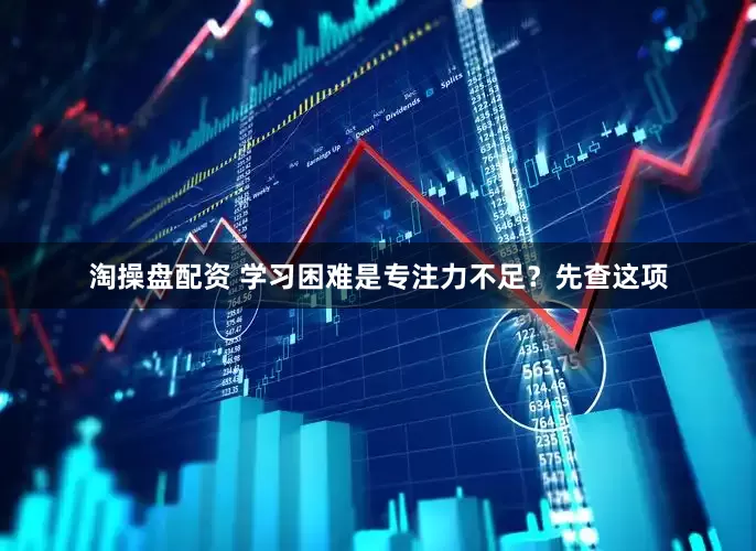 淘操盘配资 学习困难是专注力不足？先查这项