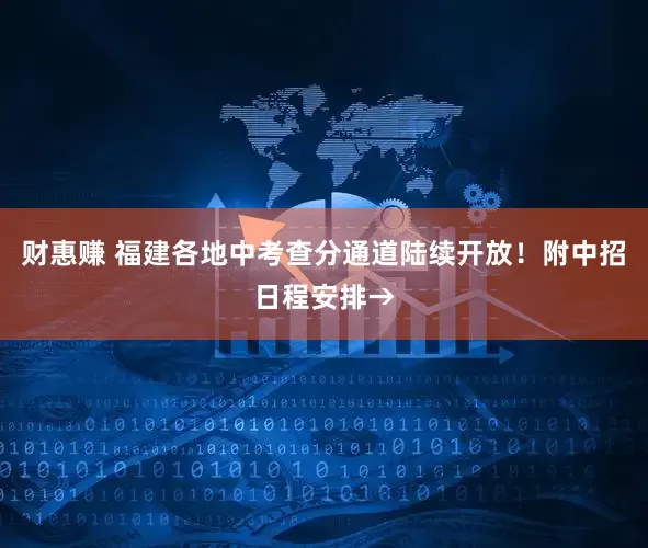 财惠赚 福建各地中考查分通道陆续开放！附中招日程安排→