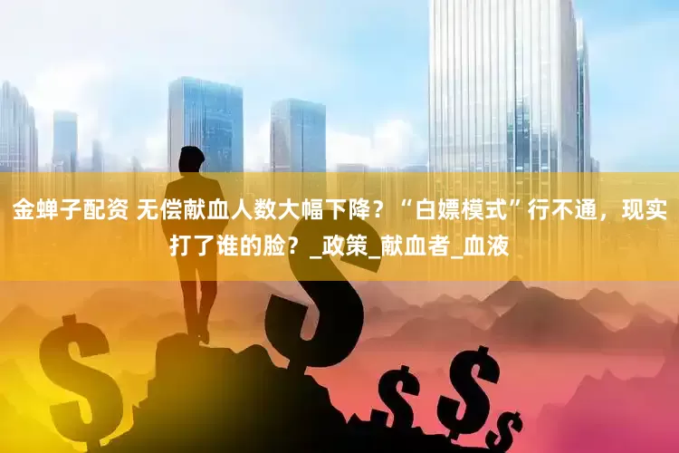 金蝉子配资 无偿献血人数大幅下降？“白嫖模式”行不通，现实打了谁的脸？_政策_献血者_血液
