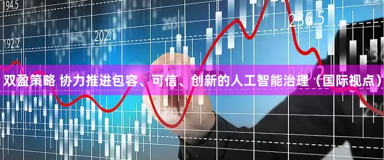 双盈策略 协力推进包容、可信、创新的人工智能治理（国际视点）