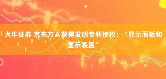 大牛证券 京东方Ａ获得发明专利授权：“显示面板和显示装置”