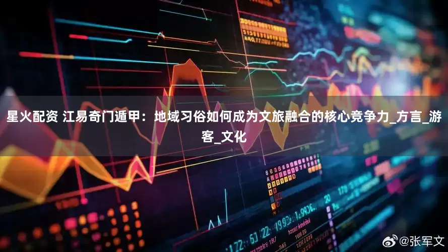 星火配资 江易奇门遁甲：地域习俗如何成为文旅融合的核心竞争力_方言_游客_文化
