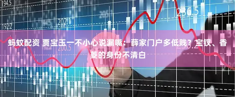 蚂蚊配资 贾宝玉一不小心说漏嘴：薛家门户多低贱？宝钗、香菱的身份不清白