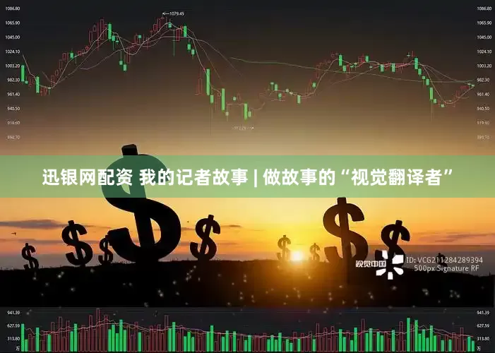 迅银网配资 我的记者故事 | 做故事的“视觉翻译者”