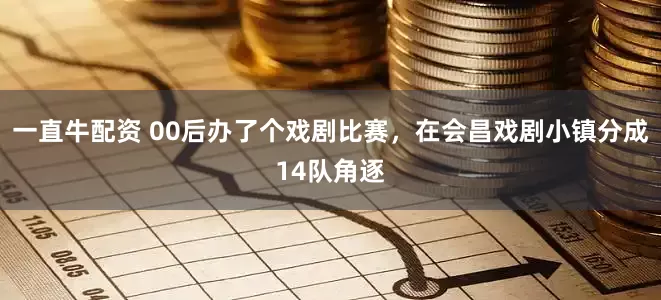 一直牛配资 00后办了个戏剧比赛，在会昌戏剧小镇分成14队角逐