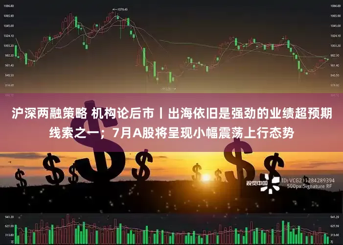 沪深两融策略 机构论后市丨出海依旧是强劲的业绩超预期线索之一；7月A股将呈现小幅震荡上行态势
