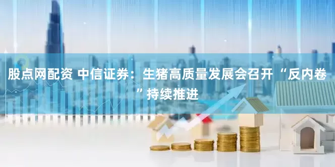 股点网配资 中信证券：生猪高质量发展会召开 “反内卷”持续推进