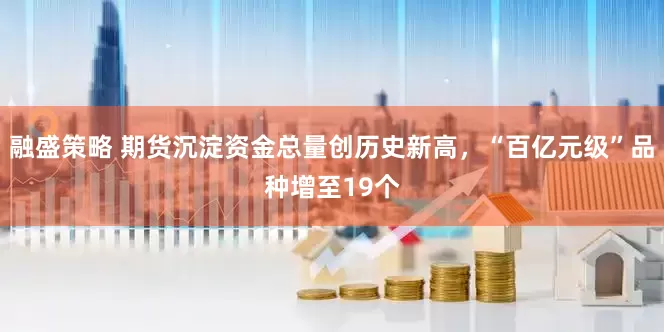 融盛策略 期货沉淀资金总量创历史新高，“百亿元级”品种增至19个