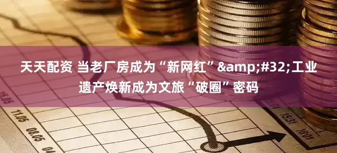 天天配资 当老厂房成为“新网红”&#32;工业遗产焕新成为文旅“破圈”密码