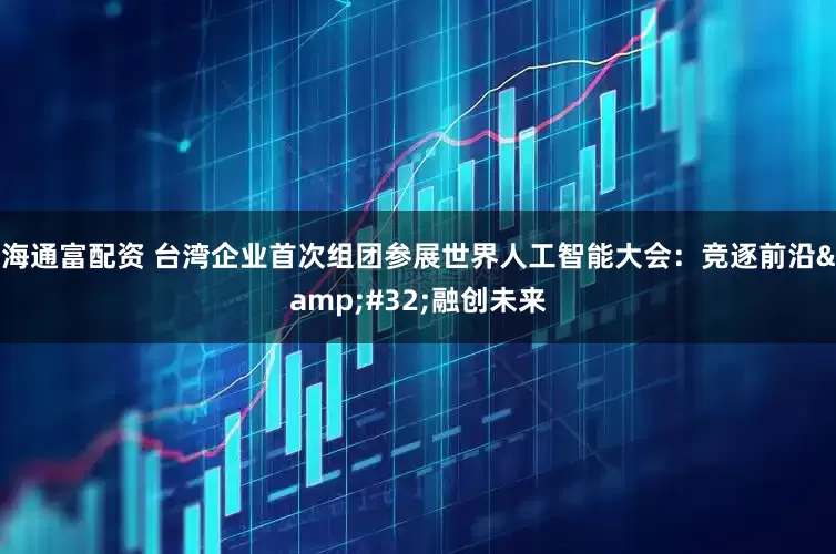 海通富配资 台湾企业首次组团参展世界人工智能大会：竞逐前沿&#32;融创未来
