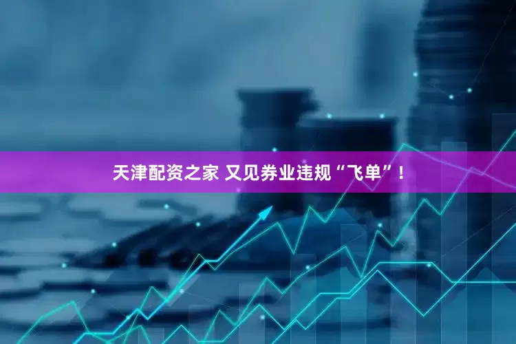 天津配资之家 又见券业违规“飞单”！