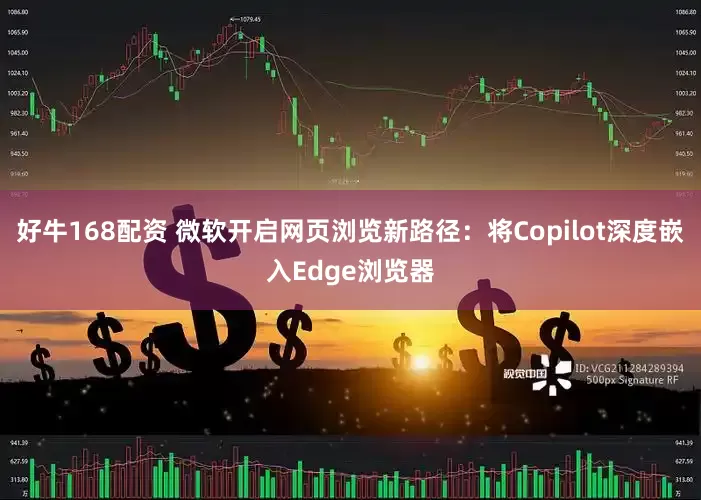 好牛168配资 微软开启网页浏览新路径：将Copilot深度嵌入Edge浏览器