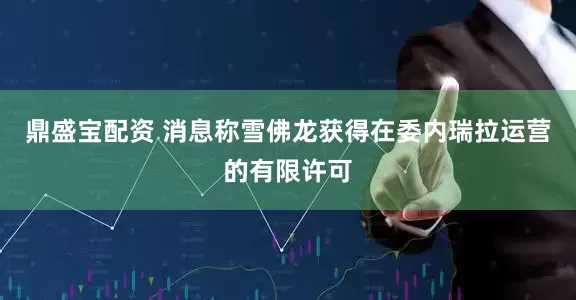 鼎盛宝配资 消息称雪佛龙获得在委内瑞拉运营的有限许可