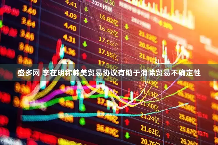 盛多网 李在明称韩美贸易协议有助于消除贸易不确定性