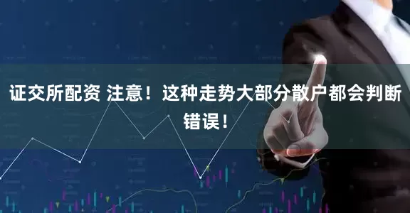 证交所配资 注意！这种走势大部分散户都会判断错误！