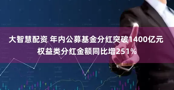 大智慧配资 年内公募基金分红突破1400亿元 权益类分红金额同比增251%