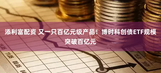 添利富配资 又一只百亿元级产品！博时科创债ETF规模突破百亿元