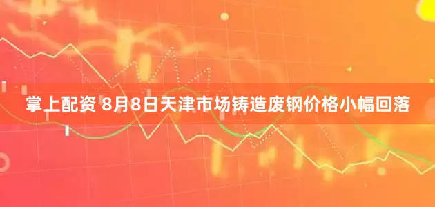 掌上配资 8月8日天津市场铸造废钢价格小幅回落