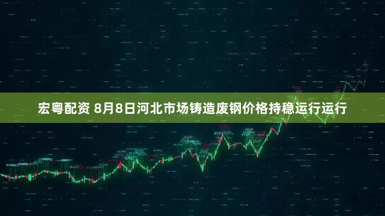 宏粤配资 8月8日河北市场铸造废钢价格持稳运行运行