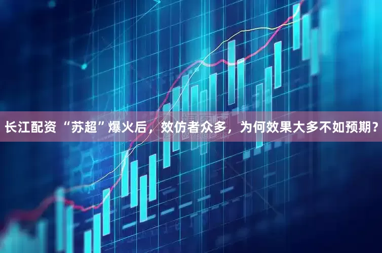 长江配资 “苏超”爆火后，效仿者众多，为何效果大多不如预期？