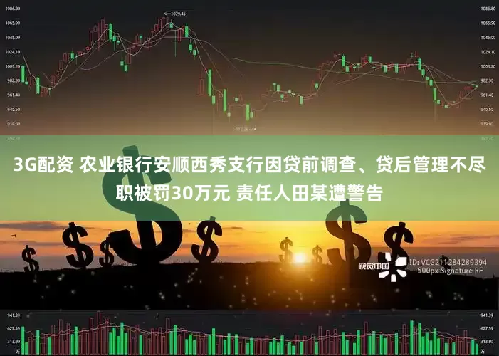 3G配资 农业银行安顺西秀支行因贷前调查、贷后管理不尽职被罚30万元 责任人田某遭警告