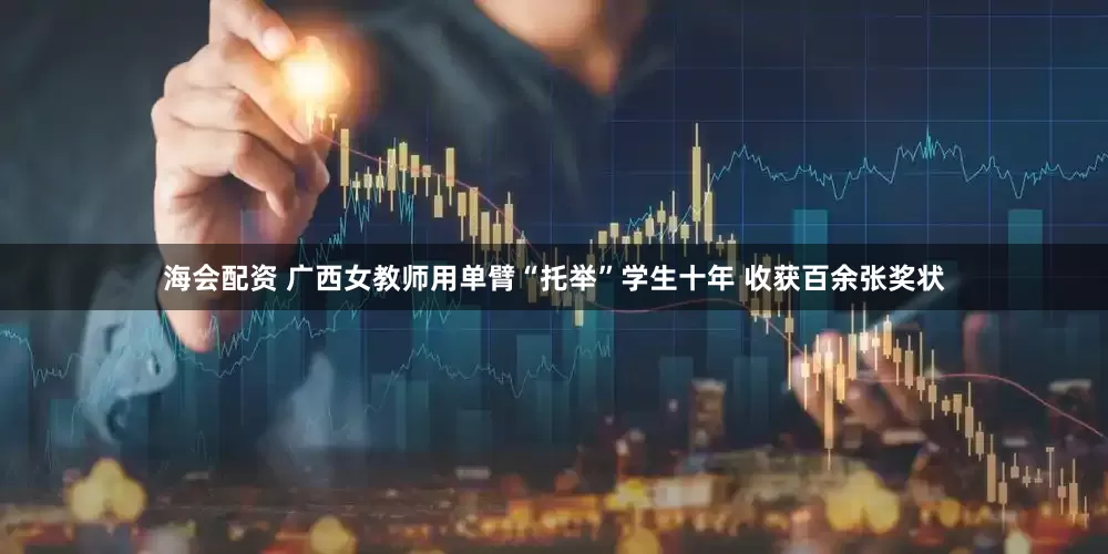 海会配资 广西女教师用单臂“托举”学生十年 收获百余张奖状