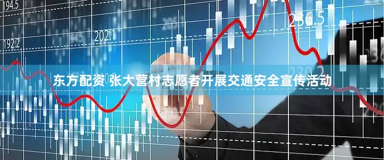 东方配资 张大营村志愿者开展交通安全宣传活动
