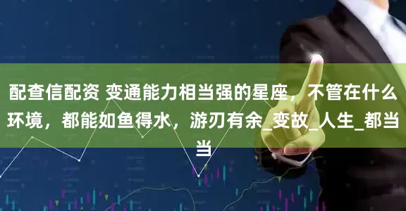 配查信配资 变通能力相当强的星座，不管在什么环境，都能如鱼得水，游刃有余_变故_人生_都当