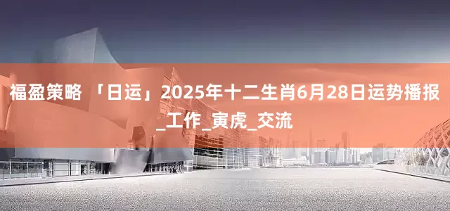 福盈策略 「日运」2025年十二生肖6月28日运势播报_工作_寅虎_交流