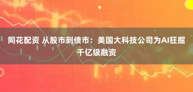 同花配资 从股市到债市：美国大科技公司为AI狂掘千亿级融资