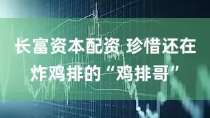 长富资本配资 珍惜还在炸鸡排的“鸡排哥”