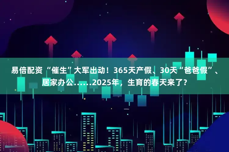 易倍配资 “催生”大军出动！365天产假、30天“爸爸假”、居家办公……2025年，生育的春天来了？