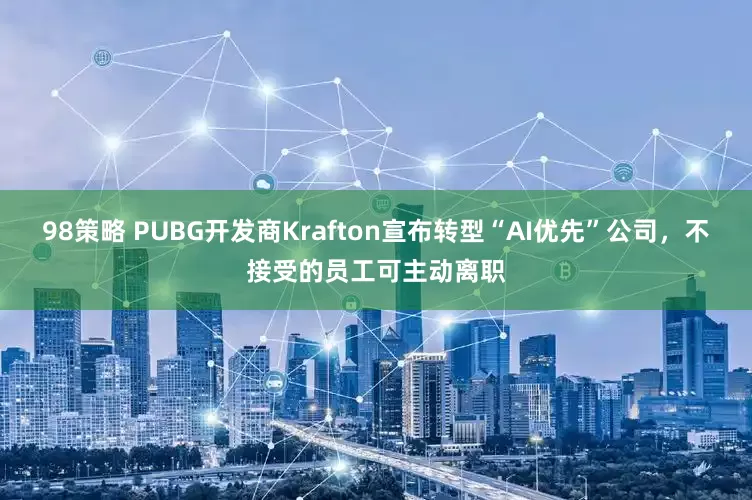 98策略 PUBG开发商Krafton宣布转型“AI优先”公司，不接受的员工可主动离职