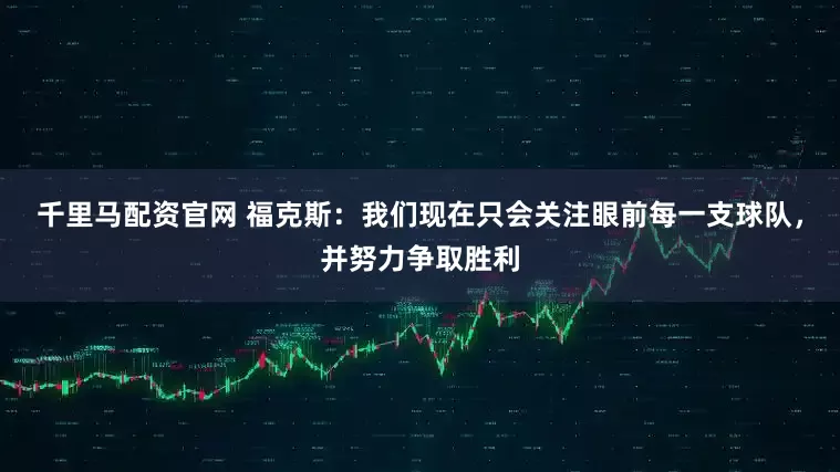 千里马配资官网 福克斯：我们现在只会关注眼前每一支球队，并努力争取胜利