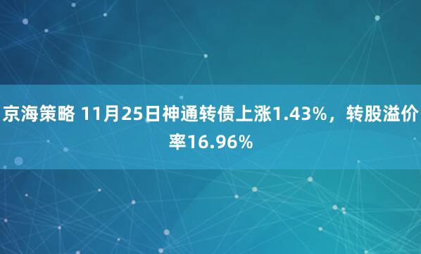 京海策略 11月25日神通转债上涨1.43%，转股溢价率16.96%