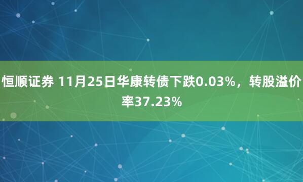 恒顺证券 11月25日华康转债下跌0.03%，转股溢价率37.23%