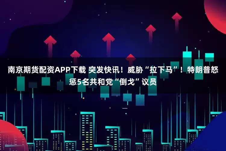 南京期货配资APP下载 突发快讯!威胁“拉下马”!特朗普怒惩5名共和党“倒戈”议员