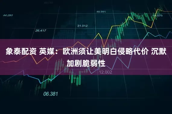 象泰配资 英媒：欧洲须让美明白侵略代价 沉默加剧脆弱性