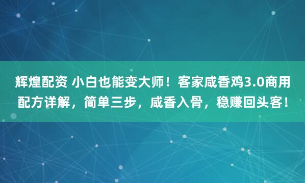 辉煌配资 小白也能变大师！客家咸香鸡3.0商用配方详解，简单三步，咸香入骨，稳赚回头客！