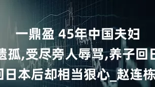 一鼎盈 45年中国夫妇收养日本遗孤,受尽旁人辱骂,养子回日本后却相当狠心_赵连栋_李秀_孩子