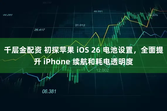 千层金配资 初探苹果 iOS 26 电池设置，全面提升 iPhone 续航和耗电透明度