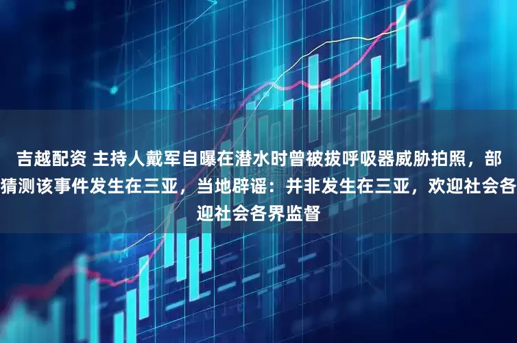 吉越配资 主持人戴军自曝在潜水时曾被拔呼吸器威胁拍照,部分网友猜测该事件发生在三亚,当地辟谣:并非发生在三亚,欢迎社会各界监督