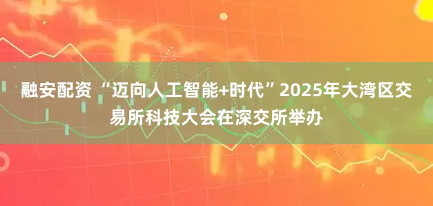 融安配资 “迈向人工智能+时代”2025年大湾区交易所科技大会在深交所举办