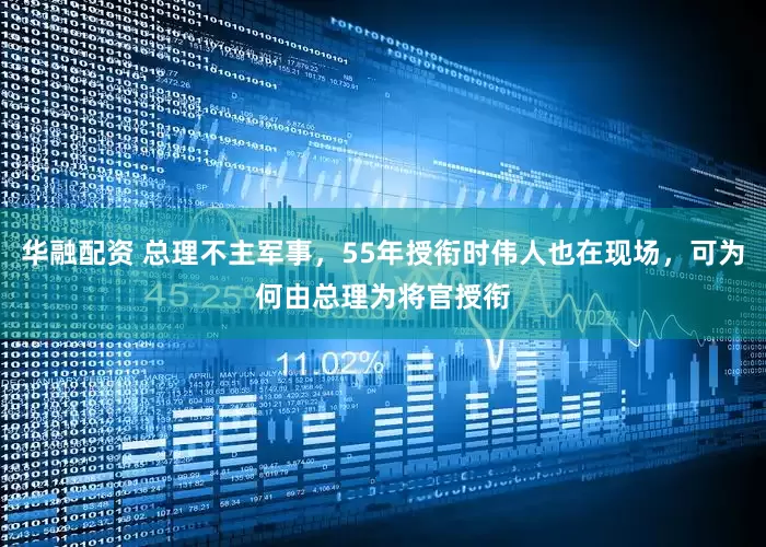 华融配资 总理不主军事，55年授衔时伟人也在现场，可为何由总理为将官授衔