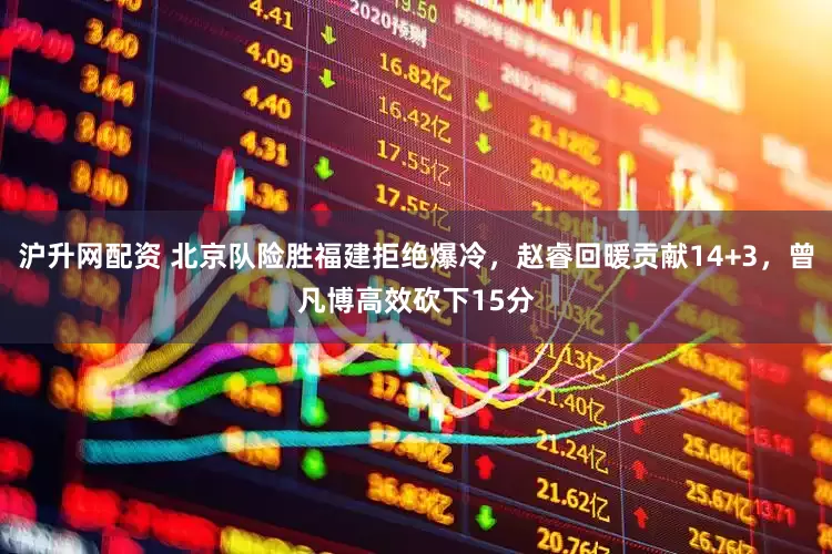 沪升网配资 北京队险胜福建拒绝爆冷，赵睿回暖贡献14+3，曾凡博高效砍下15分